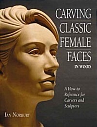Carving Classic Female Faces in Wood : A How-To Reference for Carvers and Sculptors (Paperback)
