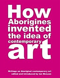 How Aborigines Invented the Idea of Contemporary Art (Paperback)