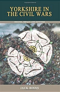 Yorkshire in the Civil Wars : Origins, Impact and Outcome (Paperback)