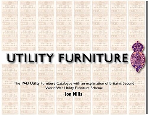 Utility Furniture of the Second World War : The 1943 Utility Furniture Catalogue with an Explanation of Britains Second World War Utility Furniture S (Hardcover)