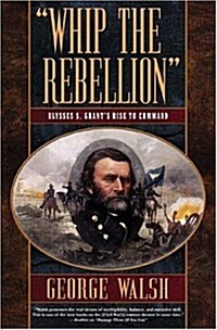 Whip the Rebellion: Ulysses S. Grants Rise to Command (Paperback)