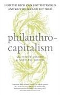 Philanthrocapitalism : How the Rich Can Save the World and Why We Should Let Them (Hardcover)