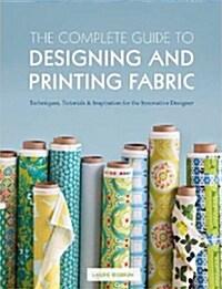 The Complete Guide to Designing and Printing Fabric : Techniques, Tutorials & Inspiration for the Innovative Designer (Paperback)