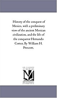 History of the Conquest of Mexico, with a Preliminary View of the Ancient Mexican Civilization, and the Life of the Conqueror Hernando Cortez. by Will (Paperback)