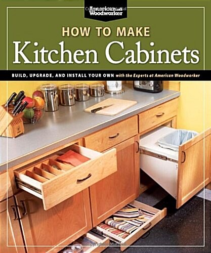 How to Make Kitchen Cabinets (Best of American Woodworker): Build, Upgrade, and Install Your Own with the Experts at American Woodworker (Paperback)