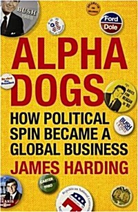 Alpha Dogs : How Political Spin Became a Global Business (Paperback)