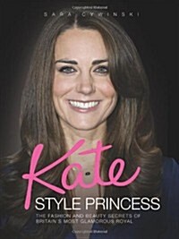 Kate - Style Princess : The Fashion and Beauty Secrets of Britains Most Glamorous Royal (Hardcover)