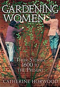 Gardening Women : Their Stories from 1600 to the Present (Hardcover)