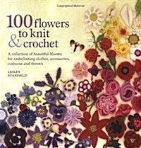 100 Flowers to Knit & Crochet : A Collection of Beautiful Blooms for Embellishing Clothes, Accessories, Cushions and Throws (Paperback)