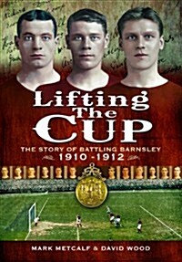 Lifting the Cup : The Story of Battling Barnsley, 1910-12 (Paperback)