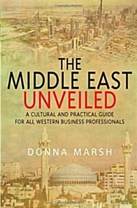 The Middle East Unveiled : A Cultural and Practical Guide for All Western Business Professionals (Paperback)