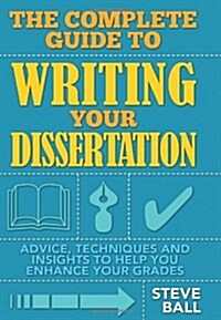 The Complete Guide to Writing Your Dissertation : Advice, Techniques and Insights to Help You Enhance Your Grades (Paperback)