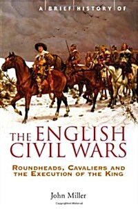 A Brief History of the English Civil Wars : Roundheads, Cavaliers and the Execution of the King (Paperback)
