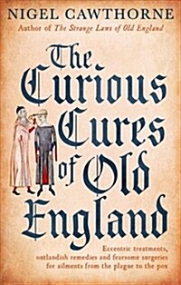 The Curious Cures Of Old England : Eccentric treatments, outlandish remedies and fearsome surgeries for ailments from the plague to the pox (Paperback)