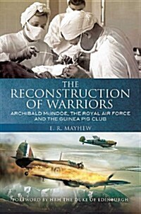 The Reconstruction of Warriors : Archibald McIndoe, the Royal Air Force and the Guinea Pig Club (Paperback)