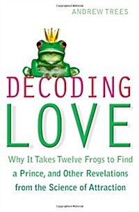Decoding Love : Why it Takes Twelve Frogs to Find a Prince, and Other Revelations from the Science of Attraction (Paperback)