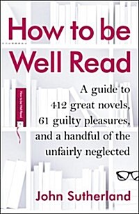 How to be Well Read : A Guide to 500 Great Novels and a Handful of Literary Curiosities (Hardcover)