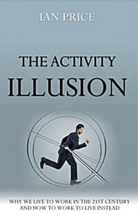 The Activity Illusion : Why We Live to Work in the 21st Century - And How to Work to Live Instead (Paperback)