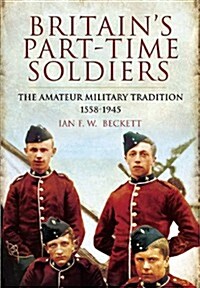 Britains Part-time Soldiers: the Amateur Military Tradition 1558-1945 (Paperback)