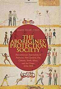 The Aborigines Protection Society : Humanitarian Imperialism in Australia, New Zealand, Fiji, Canada, South Africa, and the Congo, 1836-1909 (Hardcover)
