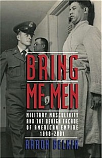 Bring Me Men : Military Masculinity and the Benign Facade of American Empire, 1898-2001 (Paperback)