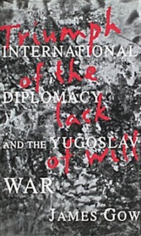 Triumph of the Lack of Will : International Diplomacy and the Yugoslav War (Hardcover)