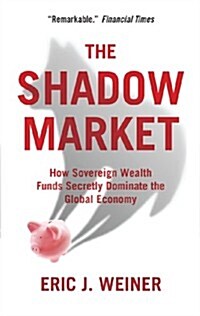 The Shadow Market : How Sovereign Wealth Funds Secretly Dominate the Global Economy (Paperback)
