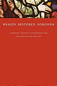 Healed, Restored, Forgiven : Liturgies, Prayers and Readings for the Ministry of Healing (Paperback)
