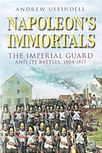 Napoleons Immortals : The Imperial Guard and its Battles 1804-1815 (Hardcover)