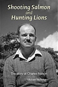 Shooting Salmon and Hunting Lions : The Story of Charles Nelson (Hardcover)