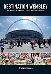 Destination Wembley : The History of the Rugby League Challenge Cup Final (Hardcover)