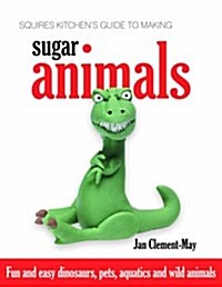Squires Kitchens Guide to Making Sugar Animals : Fun and Easy Dinosaurs, Pets, Aquatics and Wild Animals (Hardcover)