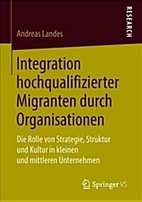 Integration Hochqualifizierter Migranten Durch Organisationen: Die Rolle Von Strategie, Struktur Und Kultur in Kleinen Und Mittleren Unternehmen (Paperback, 1. Aufl. 2018)