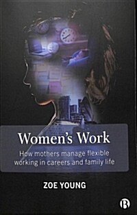 Womens work : How mothers manage flexible working in careers and family life (Paperback)