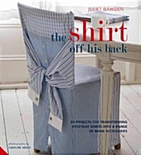 The Shirt Off His Back : 30 Projects for Transforming Everyday Shirts into a Range of Home Accessories (Hardcover)