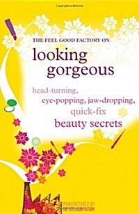 The Feel Good Factory on Looking Gorgeous : Head-turning, Eye-popping, Jaw-dropping Quick Fix Beauty Secrets (Paperback)