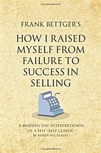 Frank Bettgers How I Raised Myself from Failure to Success in Selling : A Modern-day Interpretation of a Self-help Classic (Paperback)
