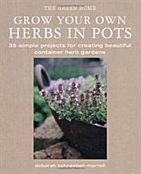 Grow Your Own Herbs in Pots : 35 Simple Projects for Creating Beautiful Container Herb Gardens (Hardcover)