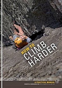 How to Climb Harder : A Practical Manual, Essential Knowledge for Rock Climbers of All Abilities (Paperback)