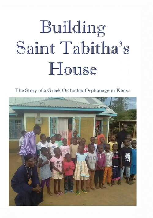 Building Saint Tabithas House: The Story of a Greek Orthodox Orphanage in Kenya (Paperback)