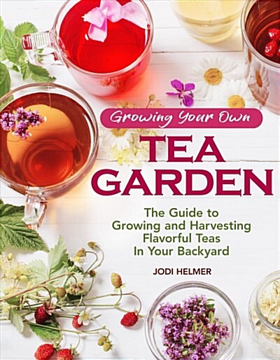 Growing Your Own Tea Garden: The Guide to Growing and Harvesting Flavorful Teas in Your Backyard (Paperback)