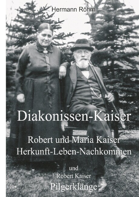Diakonissen-Kaiser: Robert und Maria Kaiser, Herkunft - Leben - Nachkommen, und Robert Kaiser, Pilgerkl?ge (Hardcover)
