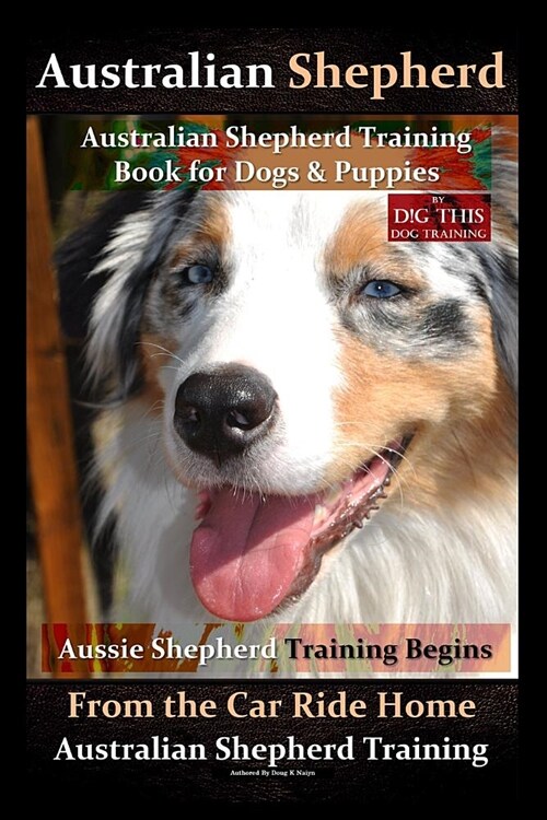 Australian Shepherd, Australian Shepherd Training Book for Dogs and Puppies by D!g This Dog Training: Aussie Shepherd Training Begins from the Car Rid (Paperback)