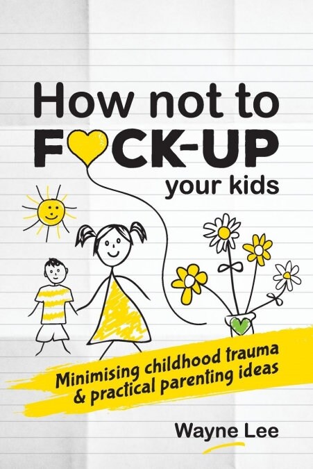How Not to Fuck-Up Your Kids: Minimising Childhood Trauma and Practical Parenting Ideas (Paperback)