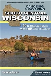 Canoeing & Kayaking South Central Wisconsin: 60 Paddling Adventures Within 60 Miles of Madison (Hardcover)