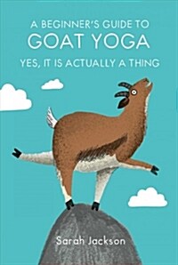 A Beginners Guide to Goat Yoga : Yes, it is Actually a Thing (Hardcover)