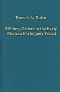 Military Orders in the Early Modern Portuguese World : The Orders of Christ, Santiago and Avis (Hardcover)
