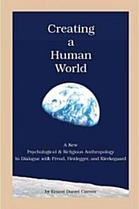 Creating a Human World: A New Psychological and Religious Anthropology in Dialogue with Freud, Heidegger, and Kierkegaard (Hardcover)