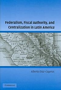 Federalism, Fiscal Authority, and Centralization in Latin America (Hardcover)