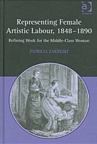 Representing Female Artistic Labour, 1848–1890 : Refining Work for the Middle-Class Woman (Hardcover)